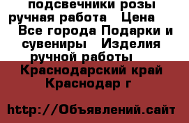 подсвечники розы ручная работа › Цена ­ 1 - Все города Подарки и сувениры » Изделия ручной работы   . Краснодарский край,Краснодар г.